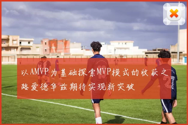 以AMVP为基础探索MVP模式的收获之路爱德华兹期待实现新突破