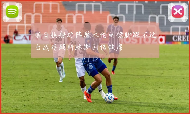 明日快船对阵魔术伦纳德脚踝不适出战存疑科林斯因伤缺席