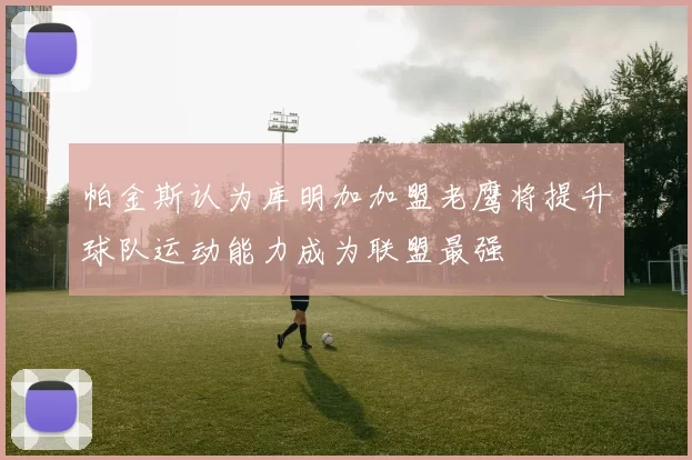 帕金斯认为库明加加盟老鹰将提升球队运动能力成为联盟最强