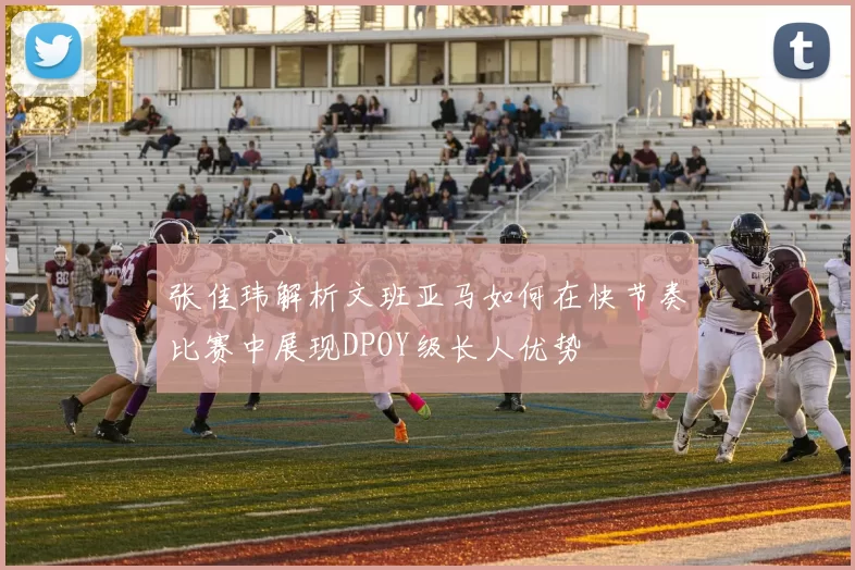 张佳玮解析文班亚马如何在快节奏比赛中展现DPOY级长人优势