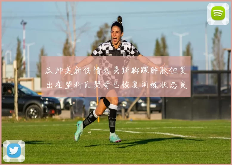 瓜帅更新伤情刘易斯脚踝肿胀但复出在望科瓦契奇已恢复训练状态良好