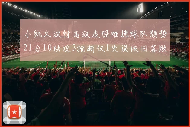 小凯文波特高效表现难挽球队颓势21分10助攻3抢断仅1失误依旧落败