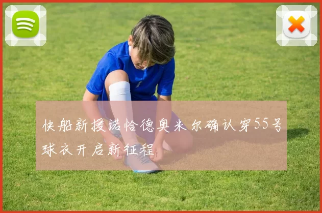 快船新援诺恰德奥米尔确认穿55号球衣开启新征程