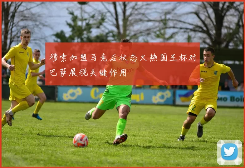 穆索加盟马竞后状态火热国王杯对巴萨展现关键作用