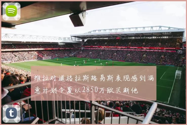 维拉对道格拉斯路易斯表现感到满意计划今夏以2850万欧买断他