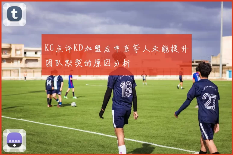 KG点评KD加盟后申京等人未能提升团队默契的原因分析