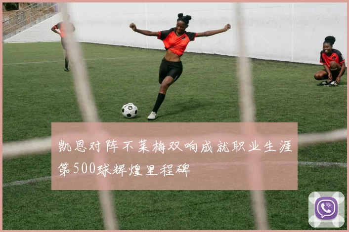 凯恩对阵不莱梅双响成就职业生涯第500球辉煌里程碑