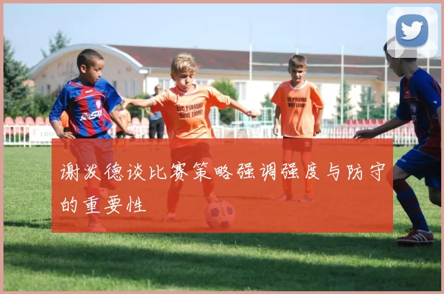 谢泼德谈比赛策略强调强度与防守的重要性