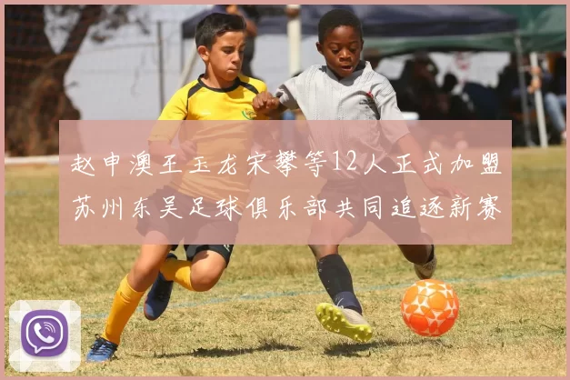 赵申澳王玉龙宋攀等12人正式加盟苏州东吴足球俱乐部共同追逐新赛季目标