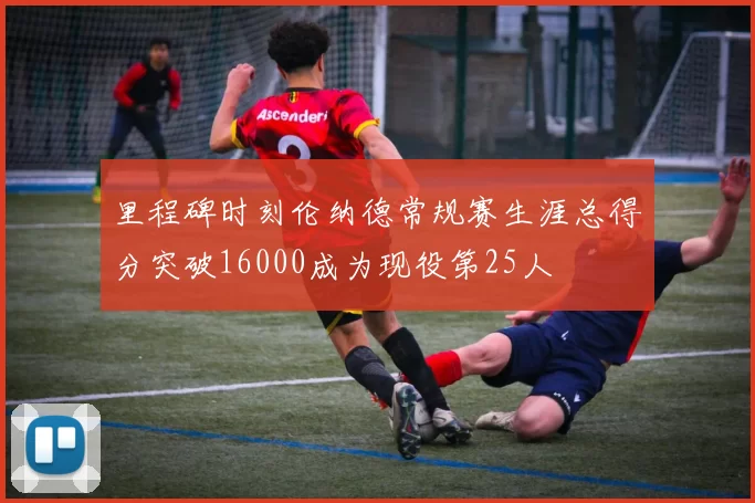 里程碑时刻伦纳德常规赛生涯总得分突破16000成为现役第25人