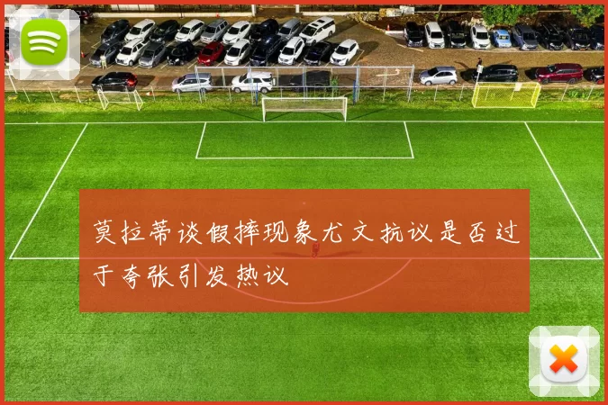莫拉蒂谈假摔现象尤文抗议是否过于夸张引发热议