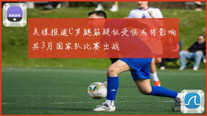 美媒报道C罗腿筋疑似受伤或将影响其3月国家队比赛出战