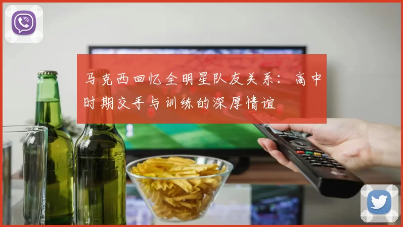 马克西回忆全明星队友关系：高中时期交手与训练的深厚情谊