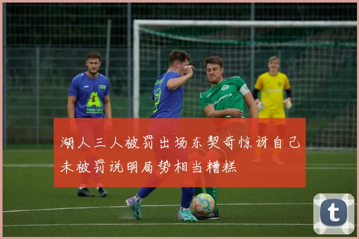 湖人三人被罚出场东契奇惊讶自己未被罚说明局势相当糟糕