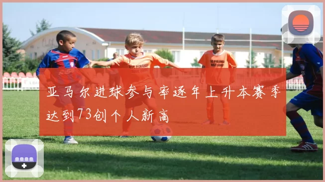 亚马尔进球参与率逐年上升本赛季达到73创个人新高