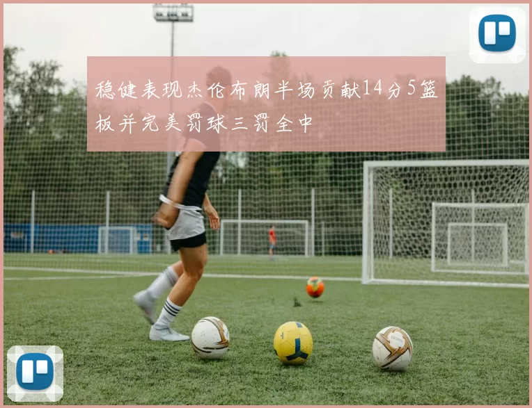稳健表现杰伦布朗半场贡献14分5篮板并完美罚球三罚全中