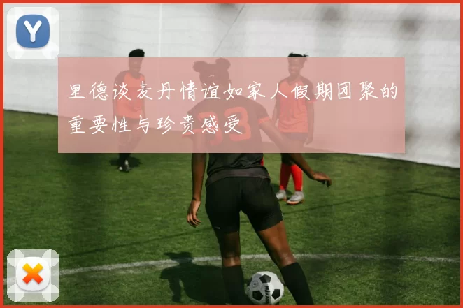 里德谈麦丹情谊如家人假期团聚的重要性与珍贵感受