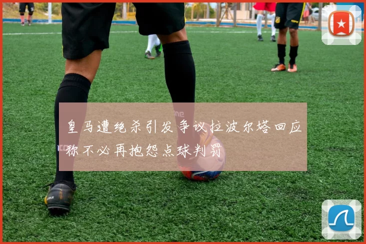 皇马遭绝杀引发争议拉波尔塔回应称不必再抱怨点球判罚