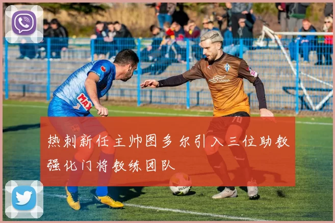 热刺新任主帅图多尔引入三位助教强化门将教练团队