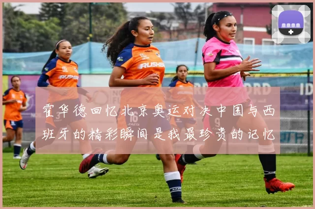 霍华德回忆北京奥运对决中国与西班牙的精彩瞬间是我最珍贵的记忆之一