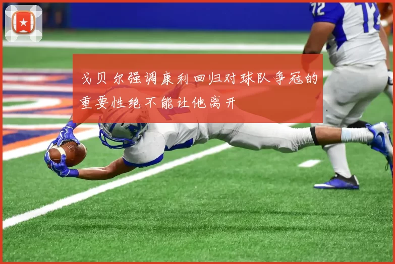 戈贝尔强调康利回归对球队争冠的重要性绝不能让他离开