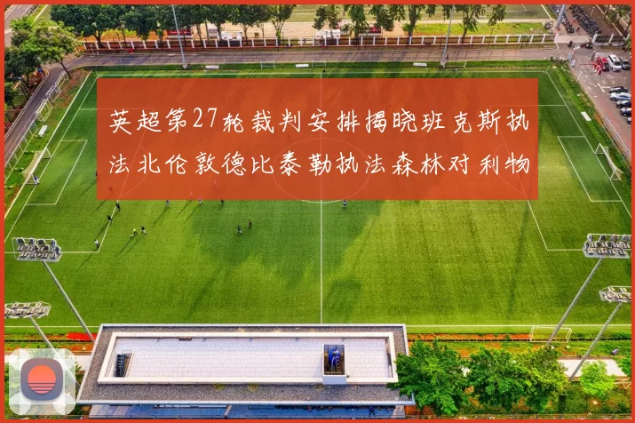 英超第27轮裁判安排揭晓班克斯执法北伦敦德比泰勒执法森林对利物浦