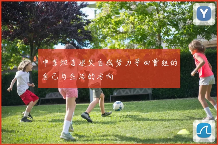 申京坦言迷失自我努力寻回曾经的自己与生活的方向