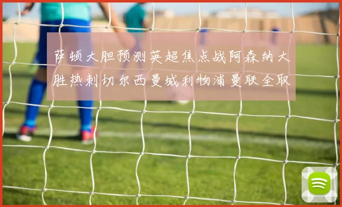 萨顿大胆预测英超焦点战阿森纳大胜热刺切尔西曼城利物浦曼联全取三分