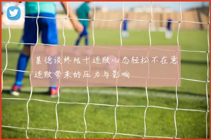 基德谈终结十连败心态轻松不在意连败带来的压力与影响