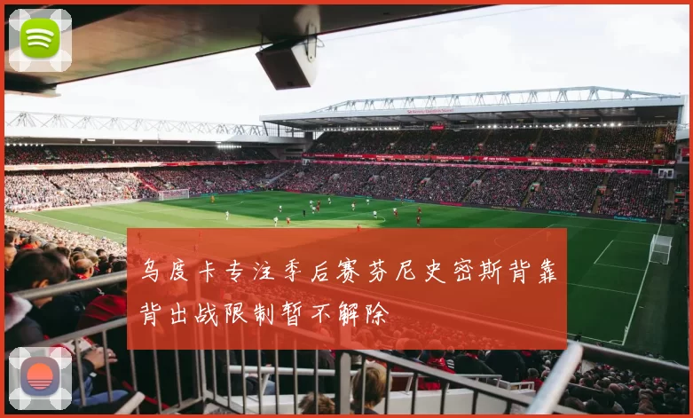 乌度卡专注季后赛芬尼史密斯背靠背出战限制暂不解除
