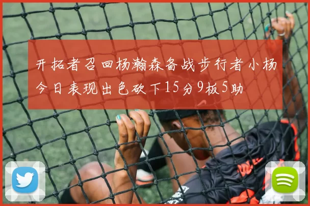 开拓者召回杨瀚森备战步行者小杨今日表现出色砍下15分9板5助