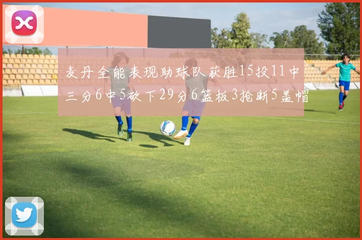 麦丹全能表现助球队获胜15投11中三分6中5砍下29分6篮板3抢断5盖帽