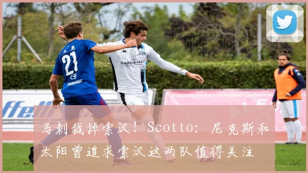 马刺裁掉索汉！Scotto：尼克斯和太阳曾追求索汉这两队值得关注