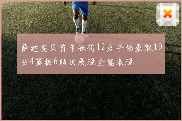 萨迪克贝首节独得12分半场豪取19分4篮板6助攻展现全能表现