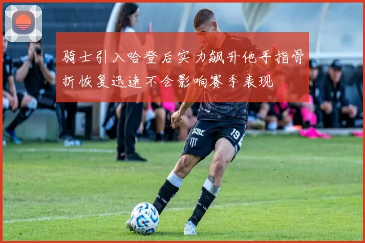 骑士引入哈登后实力飙升他手指骨折恢复迅速不会影响赛季表现