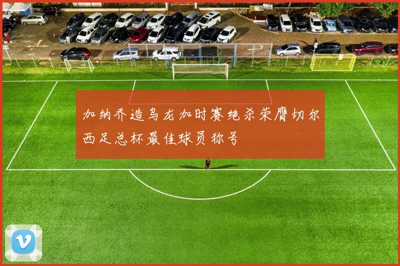 加纳乔造乌龙加时赛绝杀荣膺切尔西足总杯最佳球员称号